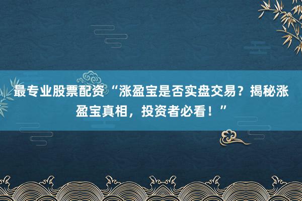最专业股票配资 “涨盈宝是否实盘交易？揭秘涨盈宝真相，投资者必看！”