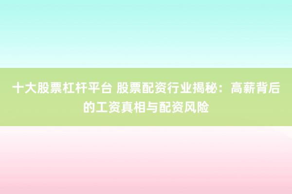 十大股票杠杆平台 股票配资行业揭秘：高薪背后的工资真相与配资风险