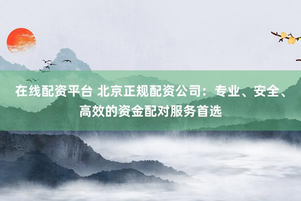 在线配资平台 北京正规配资公司：专业、安全、高效的资金配对服务首选