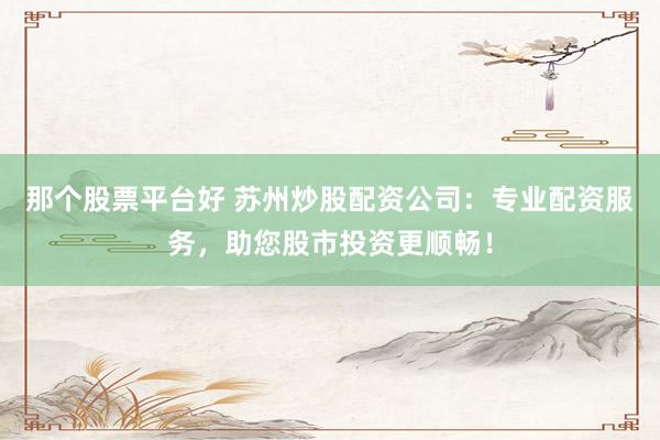那个股票平台好 苏州炒股配资公司：专业配资服务，助您股市投资更顺畅！