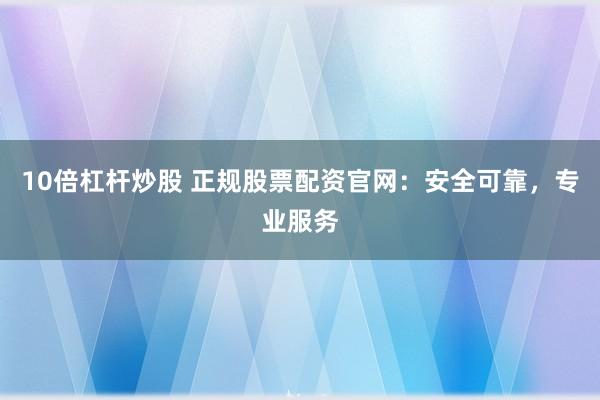 10倍杠杆炒股 正规股票配资官网：安全可靠，专业服务