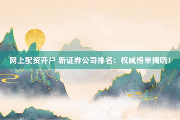网上配资开户 新证券公司排名：权威榜单揭晓！