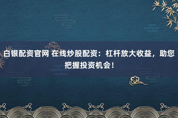 白银配资官网 在线炒股配资：杠杆放大收益，助您把握投资机会！