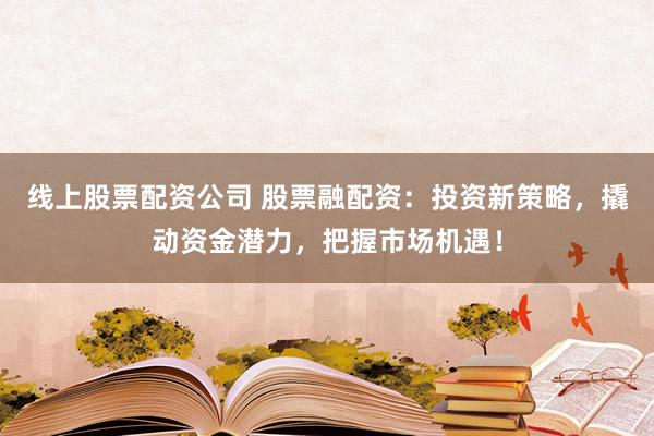 线上股票配资公司 股票融配资：投资新策略，撬动资金潜力，把握市场机遇！