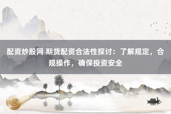 配资炒股网 期货配资合法性探讨：了解规定，合规操作，确保投资安全