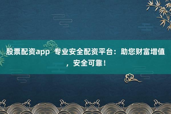 股票配资app  专业安全配资平台：助您财富增值，安全可靠！