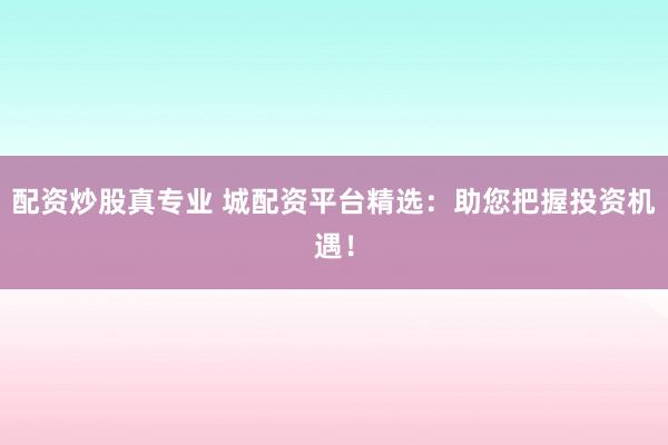 配资炒股真专业 城配资平台精选：助您把握投资机遇！