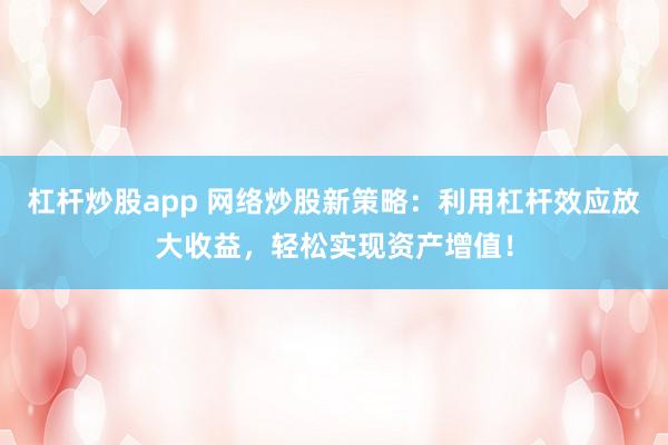 杠杆炒股app 网络炒股新策略：利用杠杆效应放大收益，轻松实现资产增值！
