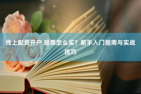 线上配资开户 股票怎么买？新手入门指南与实战技巧