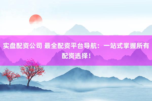 实盘配资公司 最全配资平台导航：一站式掌握所有配资选择！