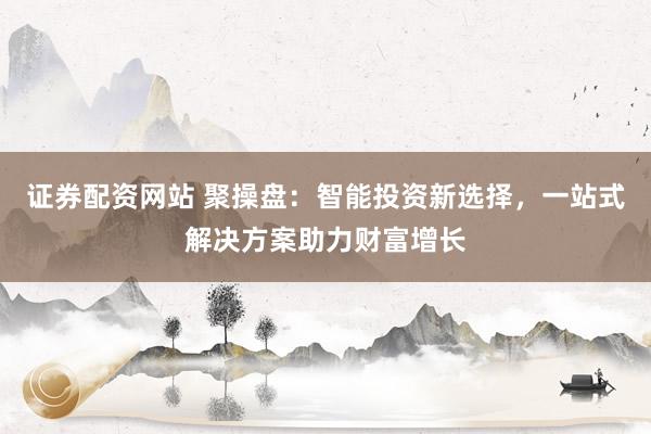 证券配资网站 聚操盘：智能投资新选择，一站式解决方案助力财富增长