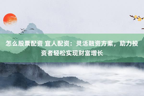怎么股票配资 宜人配资：灵活融资方案，助力投资者轻松实现财富增长