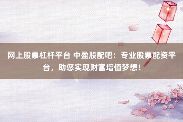 网上股票杠杆平台 中盈股配吧：专业股票配资平台，助您实现财富增值梦想！