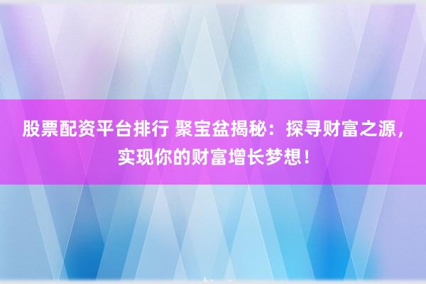 股票配资平台排行 聚宝盆揭秘：探寻财富之源，实现你的财富增长梦想！