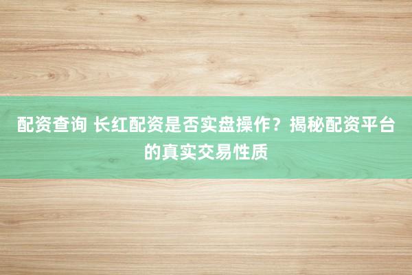 配资查询 长红配资是否实盘操作？揭秘配资平台的真实交易性质