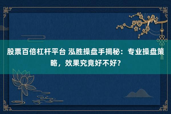 股票百倍杠杆平台 泓胜操盘手揭秘：专业操盘策略，效果究竟好不好？