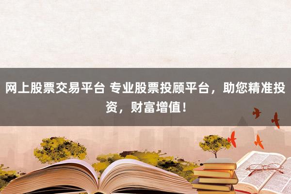 网上股票交易平台 专业股票投顾平台，助您精准投资，财富增值！