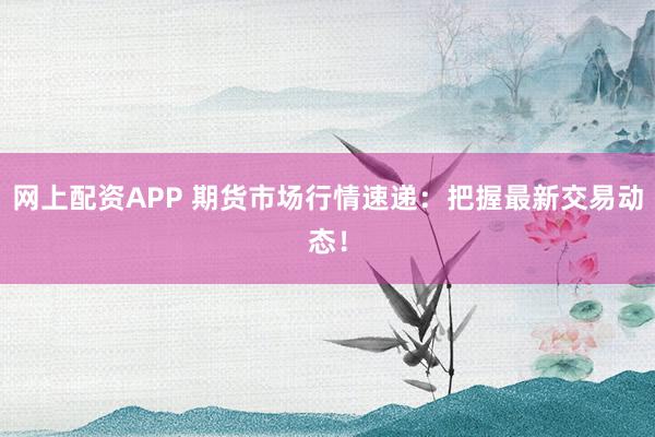网上配资APP 期货市场行情速递：把握最新交易动态！