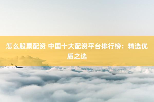 怎么股票配资 中国十大配资平台排行榜：精选优质之选