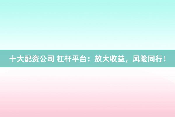 十大配资公司 杠杆平台：放大收益，风险同行！