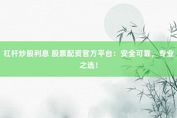 杠杆炒股利息 股票配资官方平台：安全可靠，专业之选！