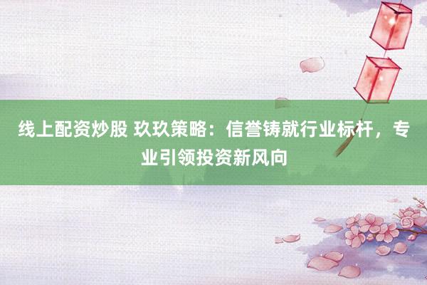 线上配资炒股 玖玖策略：信誉铸就行业标杆，专业引领投资新风向