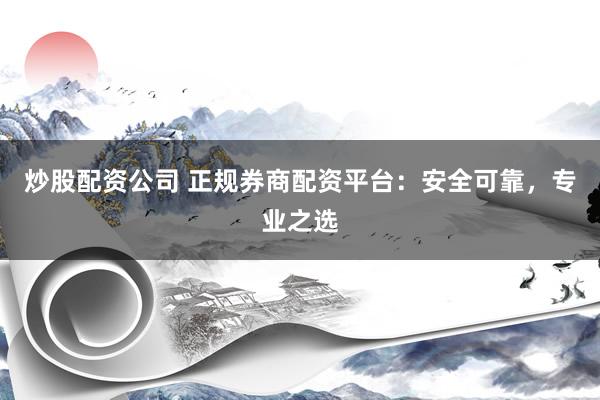 炒股配资公司 正规券商配资平台：安全可靠，专业之选