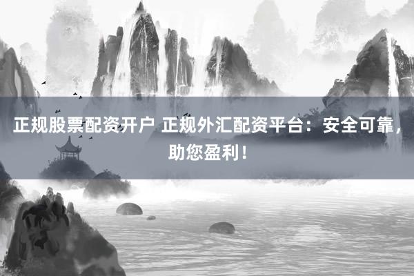 正规股票配资开户 正规外汇配资平台：安全可靠，助您盈利！
