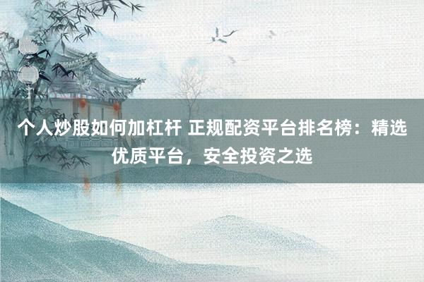 个人炒股如何加杠杆 正规配资平台排名榜：精选优质平台，安全投资之选
