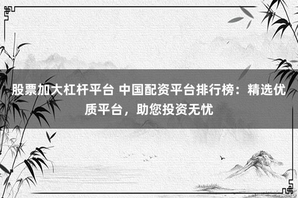 股票加大杠杆平台 中国配资平台排行榜：精选优质平台，助您投资无忧