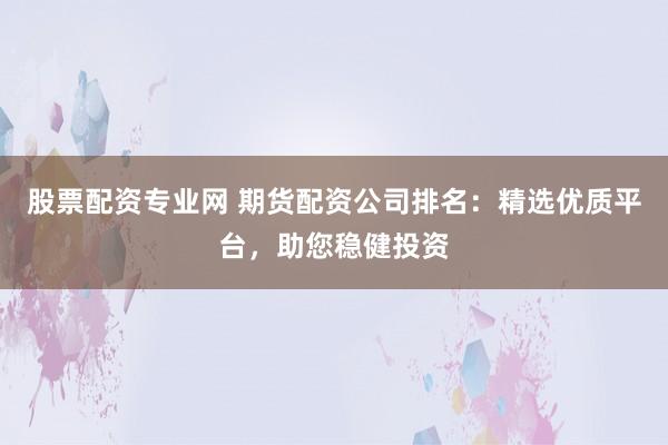 股票配资专业网 期货配资公司排名：精选优质平台，助您稳健投资