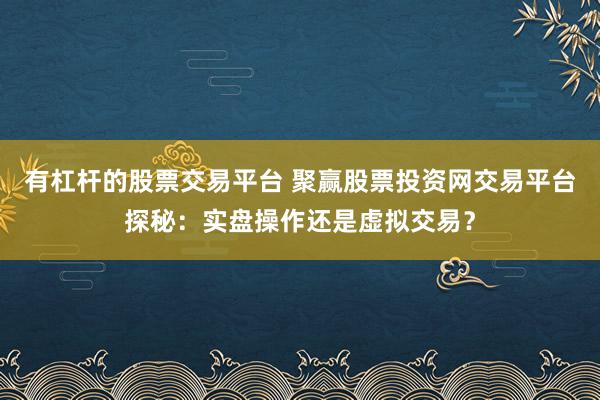 有杠杆的股票交易平台 聚赢股票投资网交易平台探秘：实盘操作还是虚拟交易？