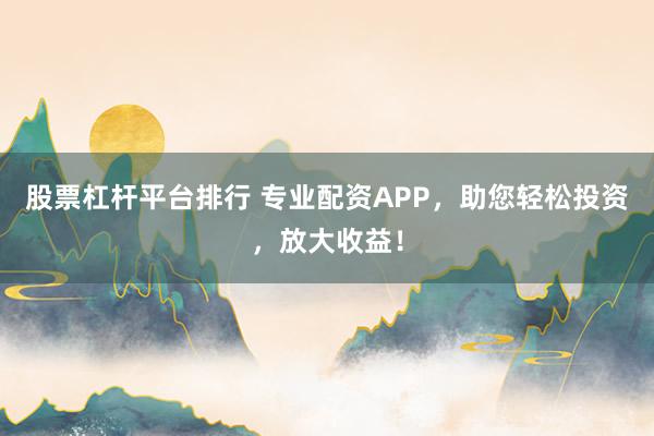 股票杠杆平台排行 专业配资APP，助您轻松投资，放大收益！