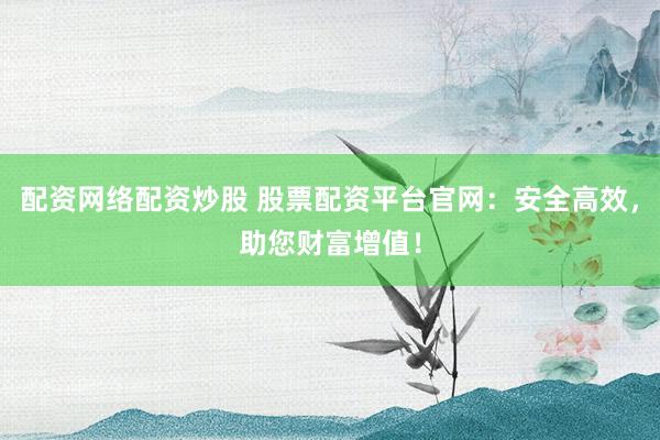 配资网络配资炒股 股票配资平台官网：安全高效，助您财富增值！