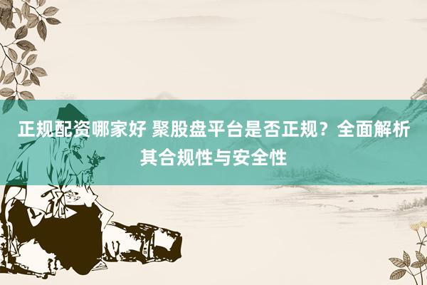 正规配资哪家好 聚股盘平台是否正规？全面解析其合规性与安全性