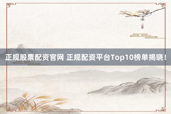 正规股票配资官网 正规配资平台Top10榜单揭晓！