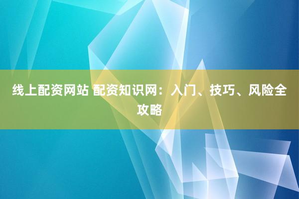 线上配资网站 配资知识网：入门、技巧、风险全攻略