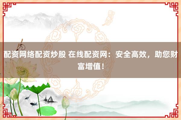 配资网络配资炒股 在线配资网：安全高效，助您财富增值！
