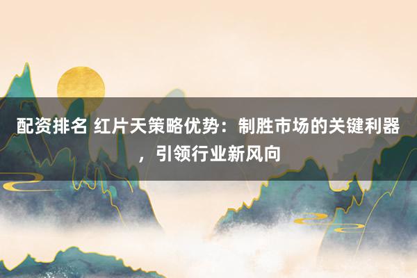 配资排名 红片天策略优势：制胜市场的关键利器，引领行业新风向