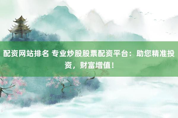 配资网站排名 专业炒股股票配资平台：助您精准投资，财富增值！