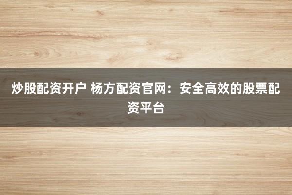 炒股配资开户 杨方配资官网：安全高效的股票配资平台