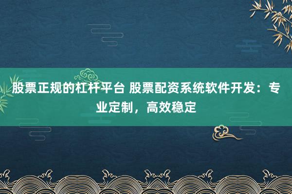 股票正规的杠杆平台 股票配资系统软件开发：专业定制，高效稳定