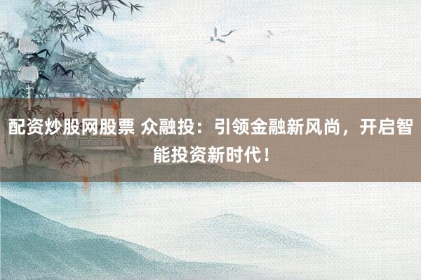 配资炒股网股票 众融投：引领金融新风尚，开启智能投资新时代！