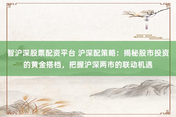 智沪深股票配资平台 沪深配策略：揭秘股市投资的黄金搭档，把握沪深两市的联动机遇