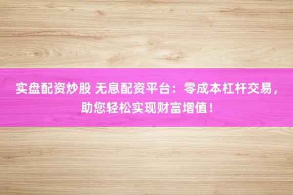 实盘配资炒股 无息配资平台：零成本杠杆交易，助您轻松实现财富增值！