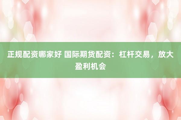 正规配资哪家好 国际期货配资：杠杆交易，放大盈利机会