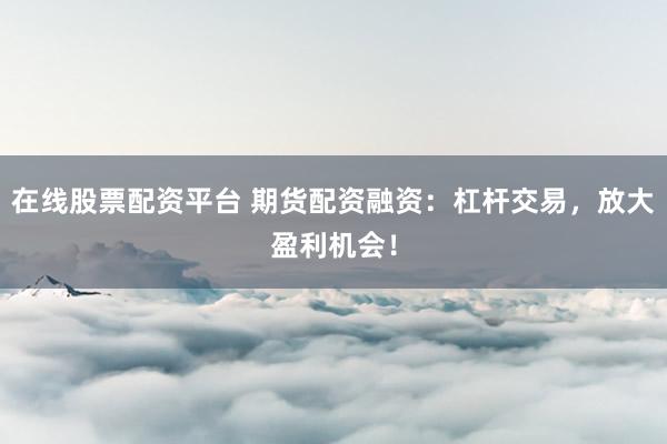 在线股票配资平台 期货配资融资：杠杆交易，放大盈利机会！