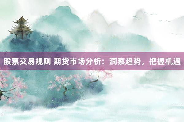 股票交易规则 期货市场分析：洞察趋势，把握机遇