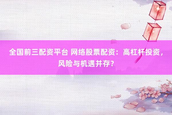 全国前三配资平台 网络股票配资：高杠杆投资，风险与机遇并存？