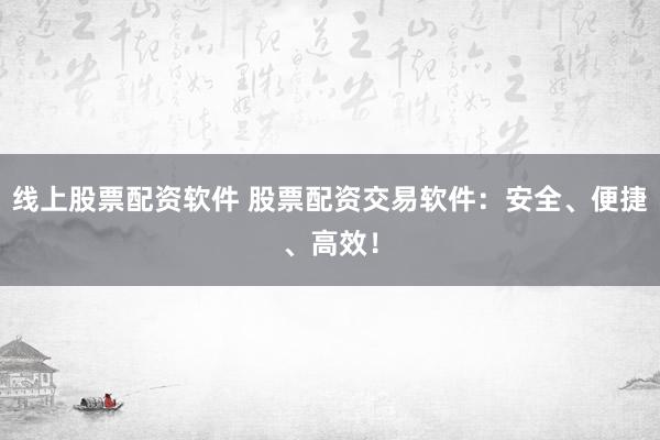 线上股票配资软件 股票配资交易软件：安全、便捷、高效！